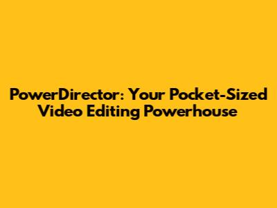 PowerDirector: Your Pocket-Sized Video Editing Powerhouse