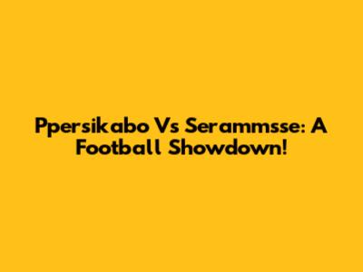 Ppersikabo Vs Serammsse: A Football Showdown!