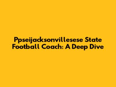 Ppseijacksonvillesese State Football Coach: A Deep Dive