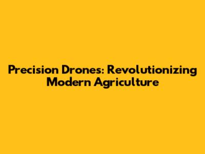 Precision Drones: Revolutionizing Modern Agriculture