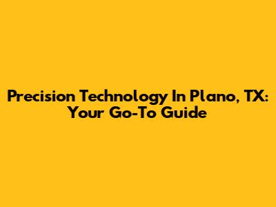 Precision Technology In Plano, TX: Your Go-To Guide