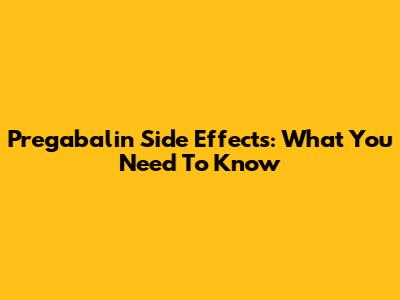 Pregabalin Side Effects: What You Need To Know
