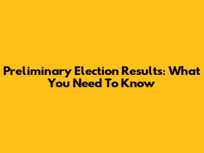Preliminary Election Results: What You Need To Know