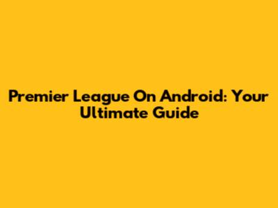 Premier League On Android: Your Ultimate Guide
