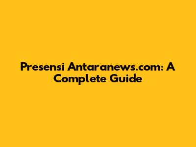 Presensi Antaranews.com: A Complete Guide