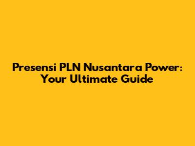 Presensi PLN Nusantara Power: Your Ultimate Guide