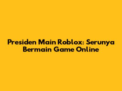 Presiden Main Roblox: Serunya Bermain Game Online