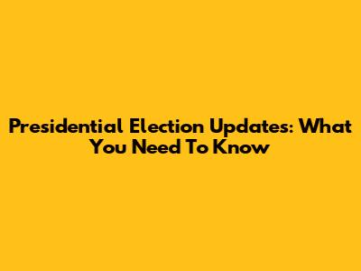 Presidential Election Updates: What You Need To Know