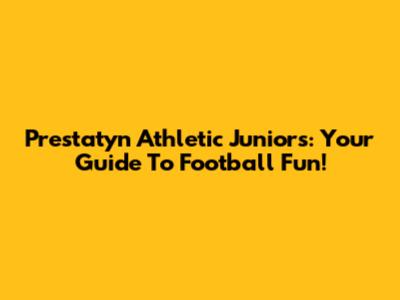 Prestatyn Athletic Juniors: Your Guide To Football Fun!