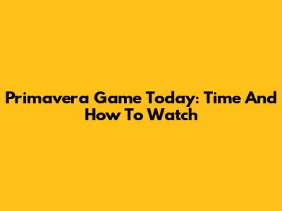 Primavera Game Today: Time And How To Watch