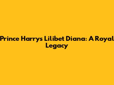Prince Harry's Lilibet Diana: A Royal Legacy