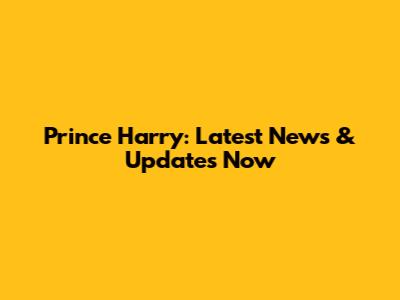 Prince Harry: Latest News & Updates Now