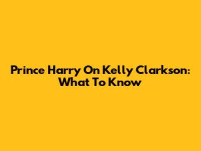 Prince Harry On Kelly Clarkson: What To Know