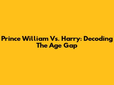 Prince William Vs. Harry: Decoding The Age Gap