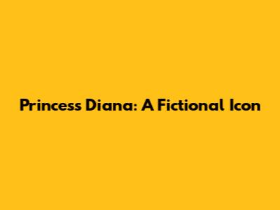 Princess Diana: A Fictional Icon