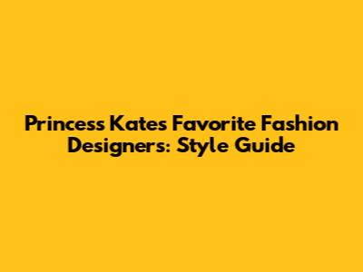 Princess Kate's Favorite Fashion Designers: Style Guide