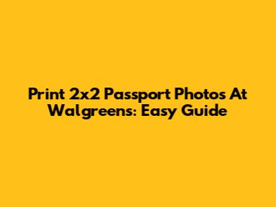 Print 2x2 Passport Photos At Walgreens: Easy Guide