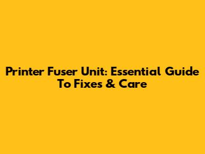 Printer Fuser Unit: Essential Guide To Fixes & Care