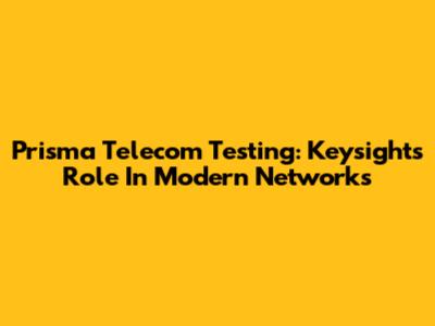 Prisma Telecom Testing: Keysight's Role In Modern Networks