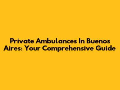 Private Ambulances In Buenos Aires: Your Comprehensive Guide