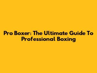 Pro Boxer: The Ultimate Guide To Professional Boxing