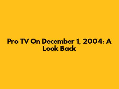 Pro TV On December 1, 2004: A Look Back