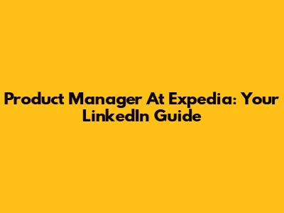 Product Manager At Expedia: Your LinkedIn Guide