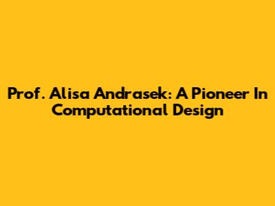 Prof. Alisa Andrasek: A Pioneer In Computational Design