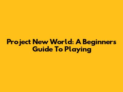 Project New World: A Beginner's Guide To Playing