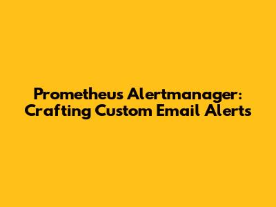 Prometheus Alertmanager: Crafting Custom Email Alerts