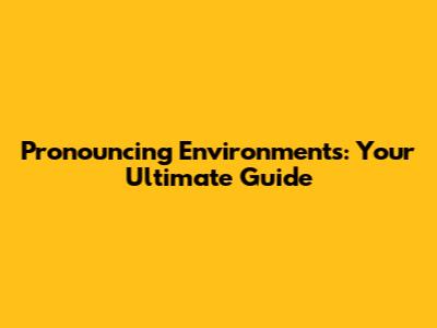 Pronouncing 'Environments': Your Ultimate Guide