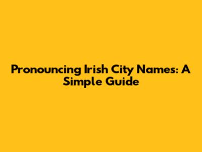 Pronouncing Irish City Names: A Simple Guide