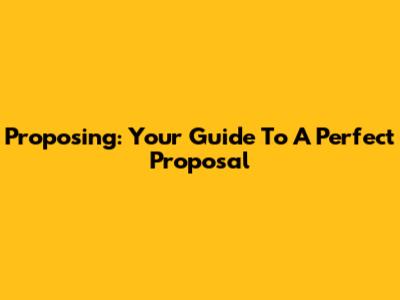 Proposing: Your Guide To A Perfect Proposal