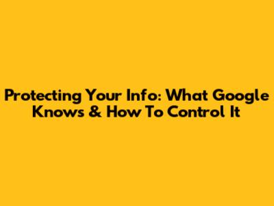 Protecting Your Info: What Google Knows & How To Control It