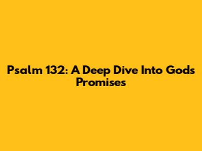 Psalm 132: A Deep Dive Into God's Promises