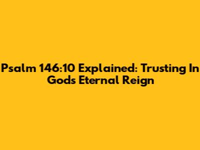Psalm 146:10 Explained: Trusting In God's Eternal Reign