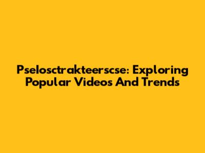 PseIosctrakteerscse: Exploring Popular Videos And Trends