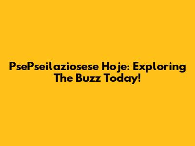 PsePseilaziosese Hoje: Exploring The Buzz Today!