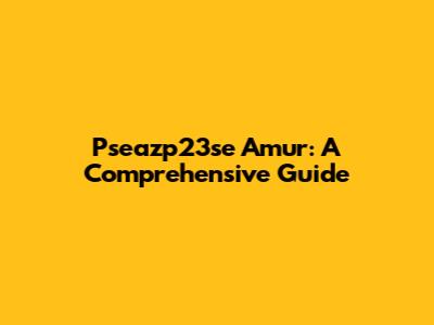 Pseazp23se Amur: A Comprehensive Guide