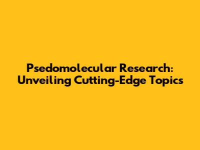Psedomolecular Research: Unveiling Cutting-Edge Topics