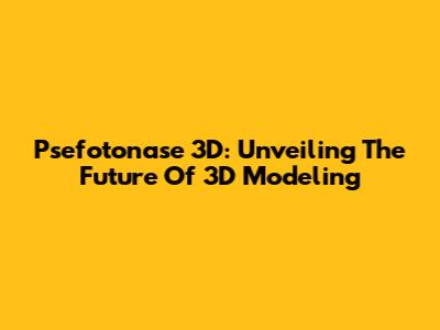 Psefotonase 3D: Unveiling The Future Of 3D Modeling