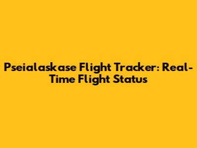 Pseialaskase Flight Tracker: Real-Time Flight Status