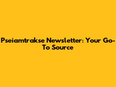 Pseiamtrakse Newsletter: Your Go-To Source