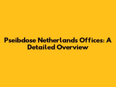 Pseibdose Netherlands Offices: A Detailed Overview