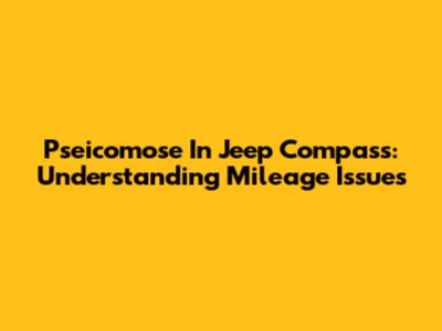 Pseicomose In Jeep Compass: Understanding Mileage Issues