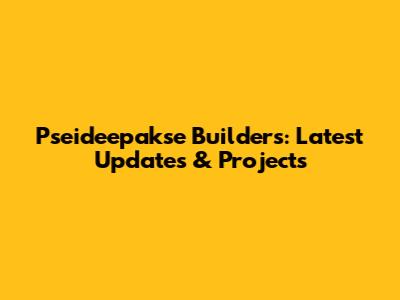 Pseideepakse Builders: Latest Updates & Projects