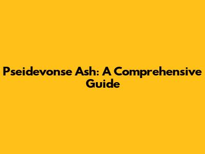 Pseidevonse Ash: A Comprehensive Guide