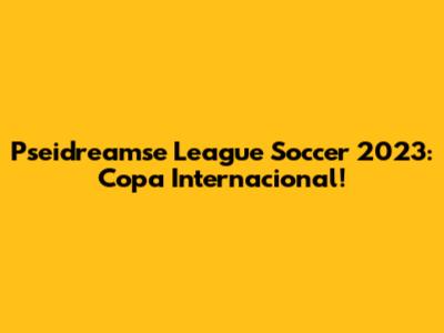 Pseidreamse League Soccer 2023: Copa Internacional!