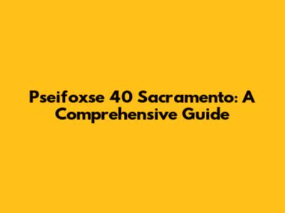 Pseifoxse 40 Sacramento: A Comprehensive Guide