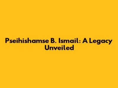 Pseihishamse B. Ismail: A Legacy Unveiled